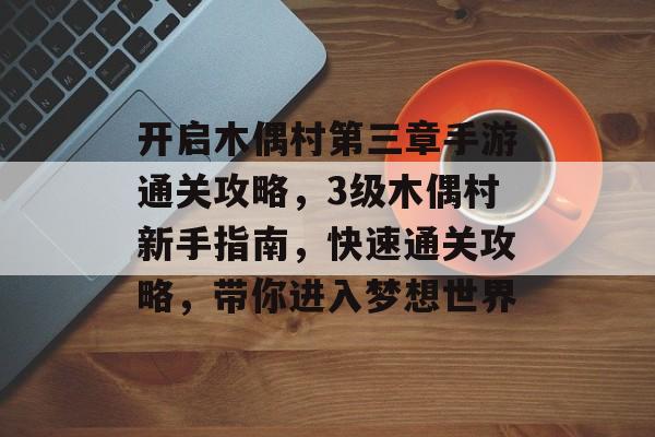 开启木偶村第三章手游通关攻略,3级木偶村新手指南,快速通关攻略,带你进入梦想世界 开启木偶村第三章手游通关攻略,3级木偶村新手指南,快速通关攻略,带你进入梦想世界