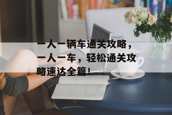一人一辆车通关攻略,一人一车,轻松通关攻略速达全篇! 一人一辆车通关攻略,一人一车,轻松通关攻略速达全篇!