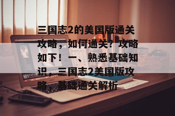 三国志2的美国版通关攻略,如何通关?攻略如下!一、熟悉基础知识,三国志2美国版攻略,基础通关解析 三国志2的美国版通关攻略,如何通关?攻略如下!一、熟悉基础知识,三国志2美国版攻略,基础通关解析