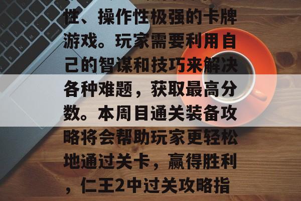 仁王2是一款高度策略性、操作性极强的卡牌游戏。玩家需要利用自己的智谋和技巧来解决各种难题,获取最高分数。本周目通关装备攻略将会帮助玩家更轻松地通过关卡,赢得胜利,仁王2中过关攻略指南 仁王2是一款高度策略性、操作性极强的卡牌游戏。玩家需要利用自己的智谋和技巧来解决各种难题,获取最高分数。本周目通关装备攻略将会帮助玩家更轻松地通过关卡,赢得胜利,仁王2中过关攻略指南