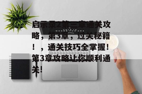 启示录2第三章通关攻略,第3章,过关秘籍!,通关技巧全掌握!第3章攻略让你顺利通关! 启示录2第三章通关攻略,第3章,过关秘籍!,通关技巧全掌握!第3章攻略让你顺利通关!