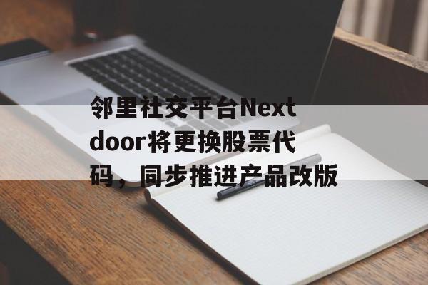 邻里社交平台Nextdoor将更换股票代码,同步推进产品改版 邻里社交平台Nextdoor将更换股票代码,同步推进产品改版