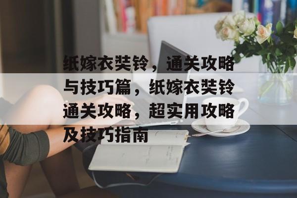 纸嫁衣奘铃,通关攻略与技巧篇,纸嫁衣奘铃通关攻略,超实用攻略及技巧指南 纸嫁衣奘铃,通关攻略与技巧篇,纸嫁衣奘铃通关攻略,超实用攻略及技巧指南