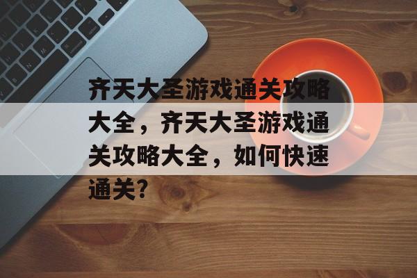 齐天大圣游戏通关攻略大全，齐天大圣游戏通关攻略大全，如何快速通关？