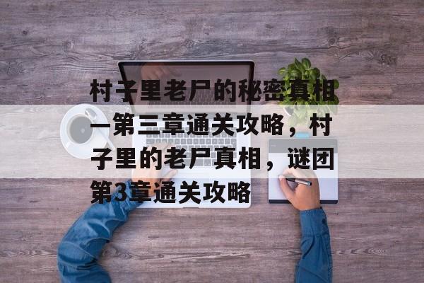 村子里老尸的秘密真相—第三章通关攻略，村子里的老尸真相，谜团第3章通关攻略