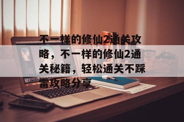 不一样的修仙2通关攻略，不一样的修仙2通关秘籍，轻松通关不踩雷攻略分享
