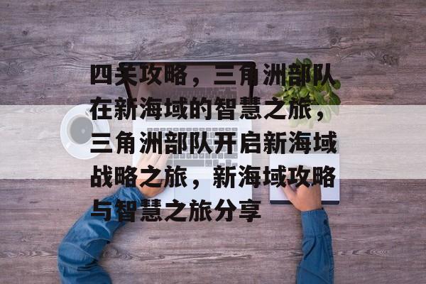 四关攻略,三角洲部队在新海域的智慧之旅,三角洲部队开启新海域战略之旅,新海域攻略与智慧之旅分享 四关攻略,三角洲部队在新海域的智慧之旅,三角洲部队开启新海域战略之旅,新海域攻略与智慧之旅分享