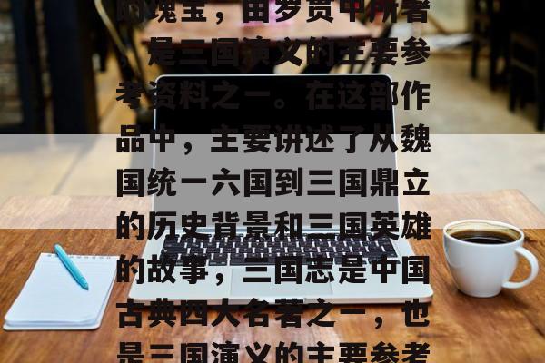 三国志,中国古典小说的瑰宝,由罗贯中所著,是三国演义的主要参考资料之一。在这部作品中,主要讲述了从魏国统一六国到三国鼎立的历史背景和三国英雄的故事,三国志是中国古典四大名著之一,也是三国演义的主要参考资料之一。 三国志,中国古典小说的瑰宝,由罗贯中所著,是三国演义的主要参考资料之一。在这部作品中,主要讲述了从魏国统一六国到三国鼎立的历史背景和三国英雄的故事,三国志是中国古典四大名著之一,也是三国演义的主要参考资料之一。