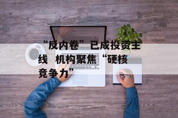 “反内卷”已成投资主线  机构聚焦“硬核竞争力” “反内卷”已成投资主线  机构聚焦“硬核竞争力”