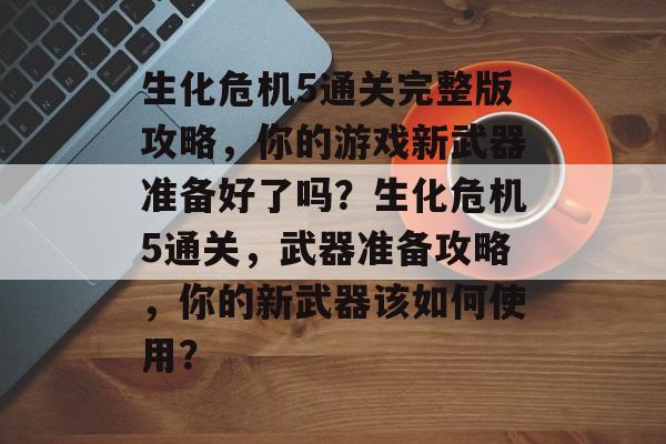 生化危机5通关完整版攻略，你的游戏新武器准备好了吗？生化危机5通关，武器准备攻略，你的新武器该如何使用？