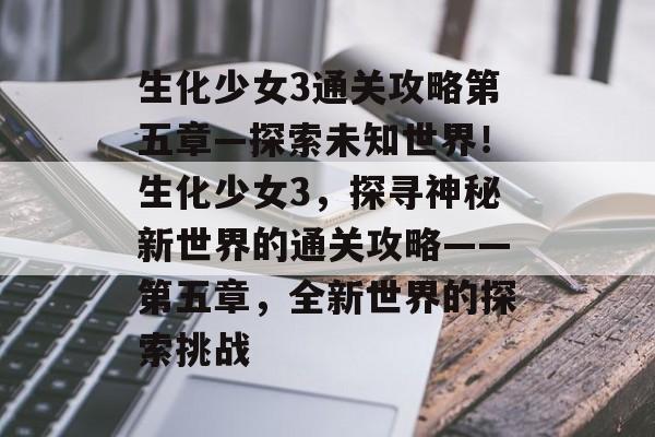 生化少女3通关攻略第五章—探索未知世界！生化少女3，探寻神秘新世界的通关攻略——第五章，全新世界的探索挑战