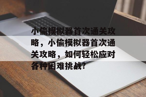 小偷模拟器首次通关攻略,小偷模拟器首次通关攻略,如何轻松应对各种困难挑战? 小偷模拟器首次通关攻略,小偷模拟器首次通关攻略,如何轻松应对各种困难挑战?