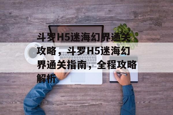 斗罗H5迷海幻界通关攻略,斗罗H5迷海幻界通关指南,全程攻略解析 斗罗H5迷海幻界通关攻略,斗罗H5迷海幻界通关指南,全程攻略解析