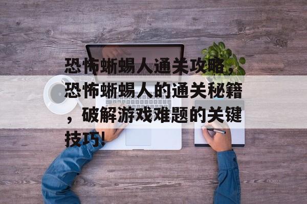 恐怖蜥蜴人通关攻略,恐怖蜥蜴人的通关秘籍,破解游戏难题的关键技巧! 恐怖蜥蜴人通关攻略,恐怖蜥蜴人的通关秘籍,破解游戏难题的关键技巧!