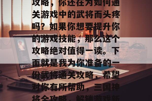三国战纪武将通关大全攻略，你还在为如何通关游戏中的武将而头疼吗？如果你想要提升你的游戏技能，那么这个攻略绝对值得一读。下面就是我为你准备的一份武将通关攻略，希望对你有所帮助，三国神将全攻略，解锁游戏新技能！