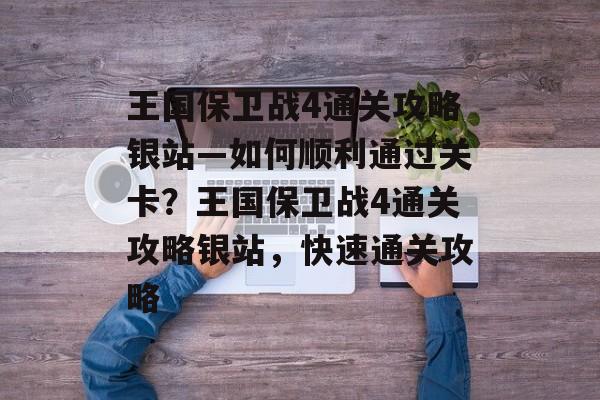 王国保卫战4通关攻略银站—如何顺利通过关卡?王国保卫战4通关攻略银站,快速通关攻略 王国保卫战4通关攻略银站—如何顺利通过关卡?王国保卫战4通关攻略银站,快速通关攻略