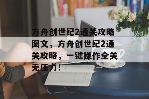 方舟创世纪2通关攻略图文,方舟创世纪2通关攻略,一键操作全关无压力! 方舟创世纪2通关攻略图文,方舟创世纪2通关攻略,一键操作全关无压力!