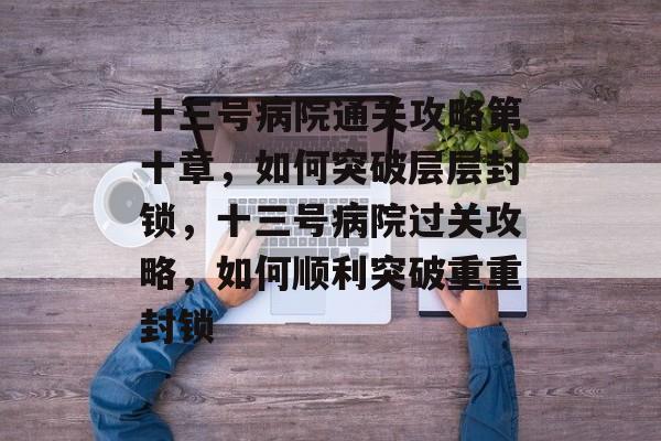 十三号病院通关攻略第十章,如何突破层层封锁,十三号病院过关攻略,如何顺利突破重重封锁 十三号病院通关攻略第十章,如何突破层层封锁,十三号病院过关攻略,如何顺利突破重重封锁