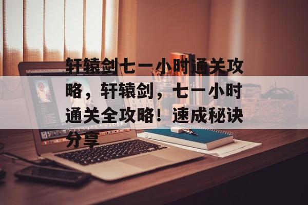 轩辕剑七一小时通关攻略,轩辕剑,七一小时通关全攻略!速成秘诀分享 轩辕剑七一小时通关攻略,轩辕剑,七一小时通关全攻略!速成秘诀分享