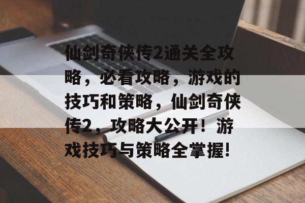 仙剑奇侠传2通关全攻略，必看攻略，游戏的技巧和策略，仙剑奇侠传2，攻略大公开！游戏技巧与策略全掌握!