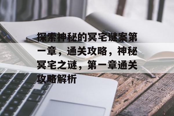 探索神秘的冥宅谜案第一章，通关攻略，神秘冥宅之谜，第一章通关攻略解析
