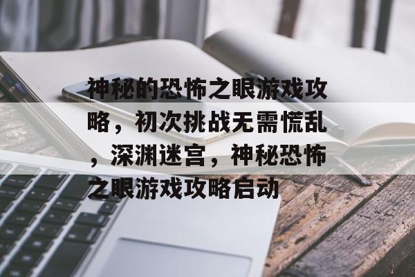 神秘的恐怖之眼游戏攻略,初次挑战无需慌乱,深渊迷宫,神秘恐怖之眼游戏攻略启动 神秘的恐怖之眼游戏攻略,初次挑战无需慌乱,深渊迷宫,神秘恐怖之眼游戏攻略启动