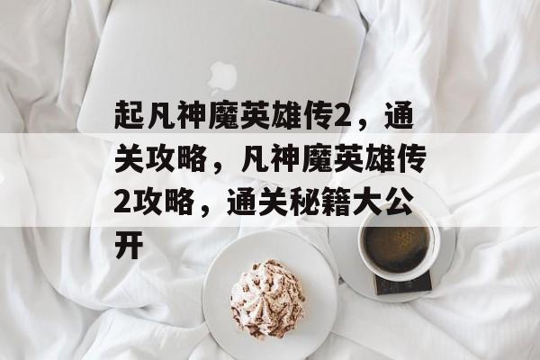 起凡神魔英雄传2，通关攻略，凡神魔英雄传2攻略，通关秘籍大公开