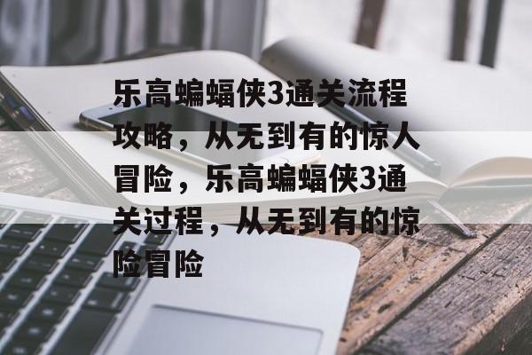 乐高蝙蝠侠3通关流程攻略,从无到有的惊人冒险,乐高蝙蝠侠3通关过程,从无到有的惊险冒险 乐高蝙蝠侠3通关流程攻略,从无到有的惊人冒险,乐高蝙蝠侠3通关过程,从无到有的惊险冒险