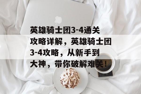 英雄骑士团3-4通关攻略详解,英雄骑士团3-4攻略,从新手到大神,带你破解难关! 英雄骑士团3-4通关攻略详解,英雄骑士团3-4攻略,从新手到大神,带你破解难关!