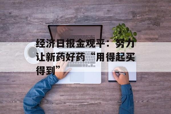 经济日报金观平:努力让新药好药“用得起买得到” 经济日报金观平:努力让新药好药“用得起买得到”