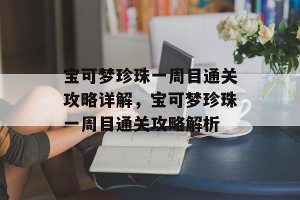 宝可梦珍珠一周目通关攻略详解,宝可梦珍珠一周目通关攻略解析 宝可梦珍珠一周目通关攻略详解,宝可梦珍珠一周目通关攻略解析