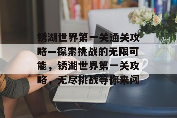 锈湖世界第一关通关攻略—探索挑战的无限可能,锈湖世界第一关攻略,无尽挑战等你来闯 锈湖世界第一关通关攻略—探索挑战的无限可能,锈湖世界第一关攻略,无尽挑战等你来闯