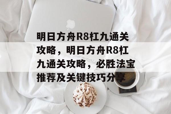 明日方舟R8杠九通关攻略,明日方舟R8杠九通关攻略,必胜法宝推荐及关键技巧分享 明日方舟R8杠九通关攻略,明日方舟R8杠九通关攻略,必胜法宝推荐及关键技巧分享