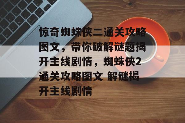 惊奇蜘蛛侠二通关攻略图文,带你破解谜题揭开主线剧情,蜘蛛侠2通关攻略图文 解谜揭开主线剧情 惊奇蜘蛛侠二通关攻略图文,带你破解谜题揭开主线剧情,蜘蛛侠2通关攻略图文 解谜揭开主线剧情