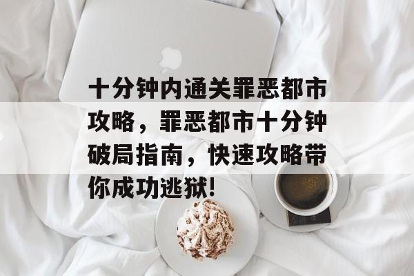 十分钟内通关罪恶都市攻略,罪恶都市十分钟破局指南,快速攻略带你成功逃狱! 十分钟内通关罪恶都市攻略,罪恶都市十分钟破局指南,快速攻略带你成功逃狱!