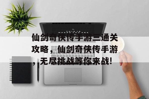 仙剑奇侠传手游三通关攻略,仙剑奇侠传手游,无尽挑战等你来战! 仙剑奇侠传手游三通关攻略,仙剑奇侠传手游,无尽挑战等你来战!