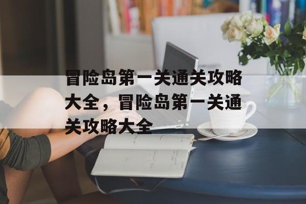 冒险岛第一关通关攻略大全,冒险岛第一关通关攻略大全 冒险岛第一关通关攻略大全,冒险岛第一关通关攻略大全