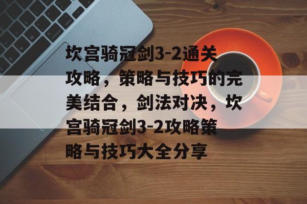 坎宫骑冠剑3-2通关攻略,策略与技巧的完美结合,剑法对决,坎宫骑冠剑3-2攻略策略与技巧大全分享 坎宫骑冠剑3-2通关攻略,策略与技巧的完美结合,剑法对决,坎宫骑冠剑3-2攻略策略与技巧大全分享