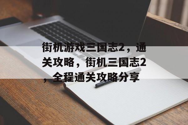 街机游戏三国志2，通关攻略，街机三国志2，全程通关攻略分享