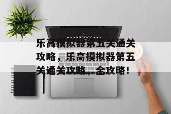 乐高模拟器第五关通关攻略,乐高模拟器第五关通关攻略,全攻略! 乐高模拟器第五关通关攻略,乐高模拟器第五关通关攻略,全攻略!