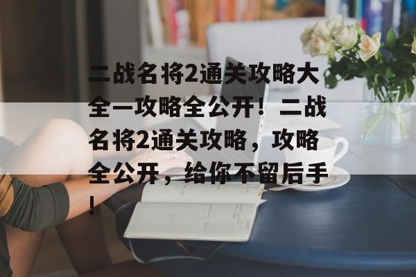 二战名将2通关攻略大全—攻略全公开!二战名将2通关攻略,攻略全公开,给你不留后手! 二战名将2通关攻略大全—攻略全公开!二战名将2通关攻略,攻略全公开,给你不留后手!
