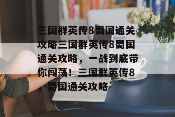 三国群英传8蜀国通关攻略三国群英传8蜀国通关攻略,一战到底带你闯荡!三国群英传8,蜀国通关攻略 三国群英传8蜀国通关攻略三国群英传8蜀国通关攻略,一战到底带你闯荡!三国群英传8,蜀国通关攻略