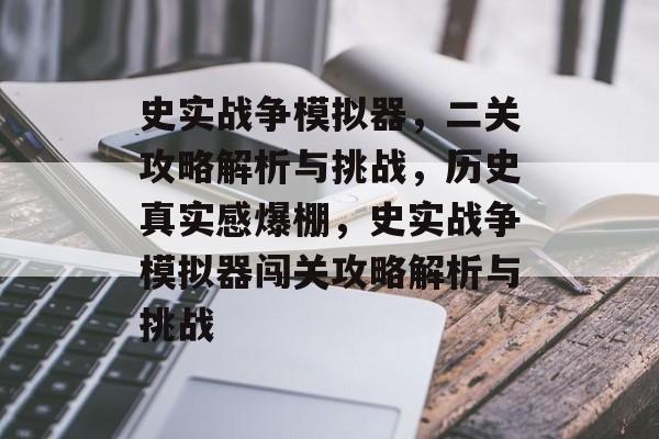 史实战争模拟器,二关攻略解析与挑战,历史真实感爆棚,史实战争模拟器闯关攻略解析与挑战 史实战争模拟器,二关攻略解析与挑战,历史真实感爆棚,史实战争模拟器闯关攻略解析与挑战
