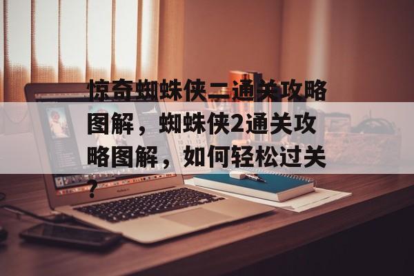 惊奇蜘蛛侠二通关攻略图解，蜘蛛侠2通关攻略图解，如何轻松过关?