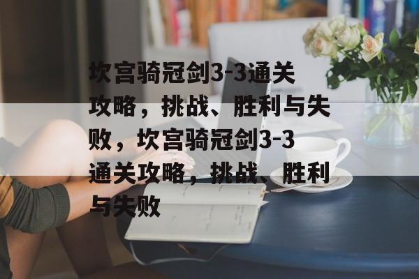 坎宫骑冠剑3-3通关攻略，挑战、胜利与失败，坎宫骑冠剑3-3通关攻略，挑战、胜利与失败