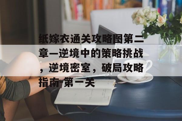 纸嫁衣通关攻略图第二章—逆境中的策略挑战,逆境密室,破局攻略指南-第一关 纸嫁衣通关攻略图第二章—逆境中的策略挑战,逆境密室,破局攻略指南-第一关