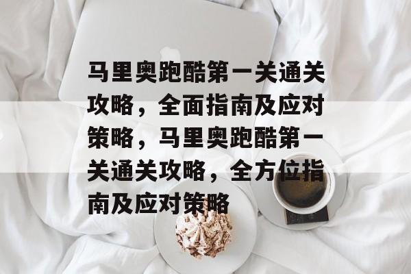 马里奥跑酷第一关通关攻略,全面指南及应对策略,马里奥跑酷第一关通关攻略,全方位指南及应对策略 马里奥跑酷第一关通关攻略,全面指南及应对策略,马里奥跑酷第一关通关攻略,全方位指南及应对策略