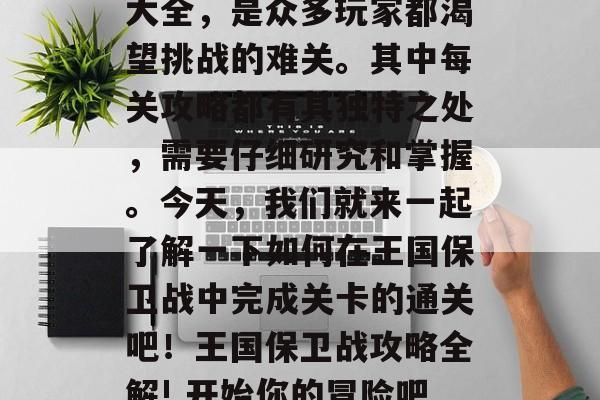王国保卫战三通关攻略大全,是众多玩家都渴望挑战的难关。其中每关攻略都有其独特之处,需要仔细研究和掌握。今天,我们就来一起了解一下如何在王国保卫战中完成关卡的通关吧!王国保卫战攻略全解! 开始你的冒险吧! 王国保卫战三通关攻略大全,是众多玩家都渴望挑战的难关。其中每关攻略都有其独特之处,需要仔细研究和掌握。今天,我们就来一起了解一下如何在王国保卫战中完成关卡的通关吧!王国保卫战攻略全解! 开始你的冒险吧!