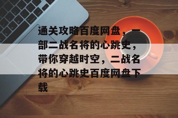 通关攻略百度网盘,一部二战名将的心跳史,带你穿越时空,二战名将的心跳史百度网盘下载 通关攻略百度网盘,一部二战名将的心跳史,带你穿越时空,二战名将的心跳史百度网盘下载