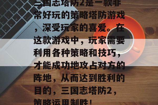 三国志塔防2是一款非常好玩的策略塔防游戏,深受玩家的喜爱。在这款游戏中,玩家需要利用各种策略和技巧,才能成功地攻占对方的阵地,从而达到胜利的目的,三国志塔防2,策略运用制胜! 三国志塔防2是一款非常好玩的策略塔防游戏,深受玩家的喜爱。在这款游戏中,玩家需要利用各种策略和技巧,才能成功地攻占对方的阵地,从而达到胜利的目的,三国志塔防2,策略运用制胜!